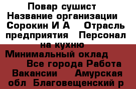 Повар-сушист › Название организации ­ Сорокин И.А. › Отрасль предприятия ­ Персонал на кухню › Минимальный оклад ­ 18 000 - Все города Работа » Вакансии   . Амурская обл.,Благовещенский р-н